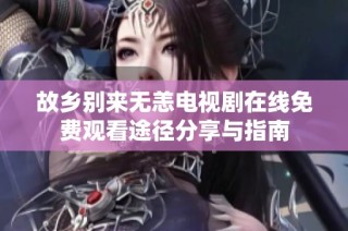 故乡别来无恙电视剧在线免费观看途径分享与指南