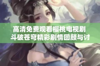 高清免费观看樱桃电视剧 斗破苍穹精彩剧情回顾与讨论