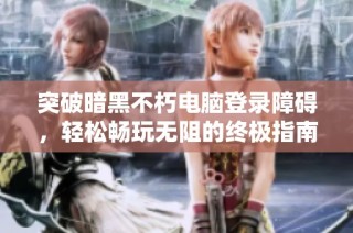 突破暗黑不朽电脑登录障碍，轻松畅玩无阻的终极指南