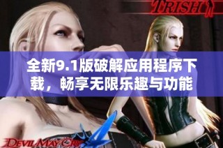 全新9.1版破解应用程序下载，畅享无限乐趣与功能