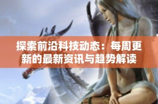 探索前沿科技动态：每周更新的最新资讯与趋势解读