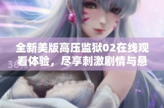 全新美版高压监狱02在线观看体验，尽享刺激剧情与悬疑故事
