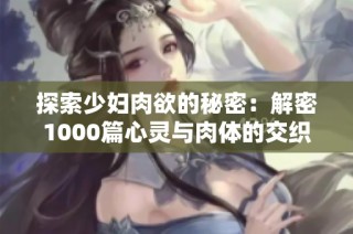 探索少妇肉欲的秘密：解密1000篇心灵与肉体的交织故事