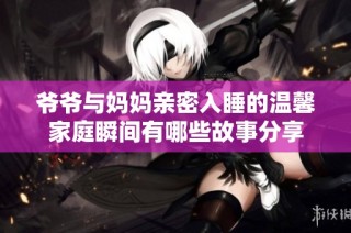 爷爷与妈妈亲密入睡的温馨家庭瞬间有哪些故事分享