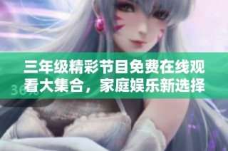 三年级精彩节目免费在线观看大集合，家庭娱乐新选择