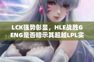 LCK强势彰显，HLE战胜GENG是否暗示其超越LPL实力？
