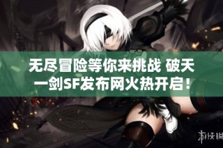 无尽冒险等你来挑战 破天一剑SF发布网火热开启！