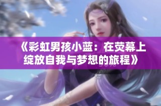 《彩虹男孩小蓝：在荧幕上绽放自我与梦想的旅程》