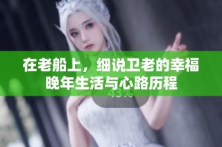 在老船上，细说卫老的幸福晚年生活与心路历程