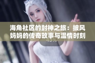 海角社区的封神之旅：披风妈妈的传奇故事与温情时刻