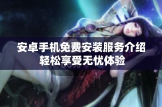 安卓手机免费安装服务介绍 轻松享受无忧体验