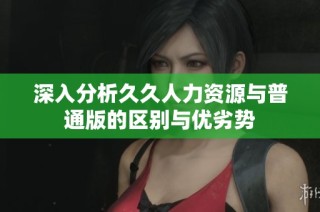 深入分析久久人力资源与普通版的区别与优劣势