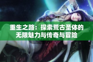 重生之路：探索荒古圣体的无限魅力与传奇与冒险