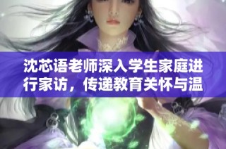 沈芯语老师深入学生家庭进行家访，传递教育关怀与温情