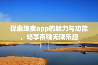 探索趣夜app的魅力与功能，畅享夜晚无限乐趣