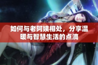 如何与老阿姨相处，分享温暖与智慧生活的点滴