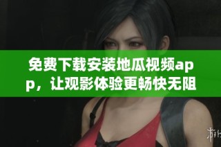 免费下载安装地瓜视频app，让观影体验更畅快无阻