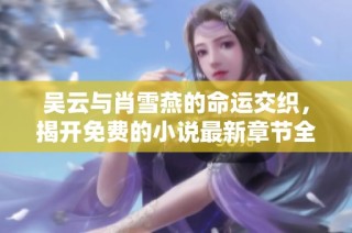 吴云与肖雪燕的命运交织，揭开免费的小说最新章节全景探秘