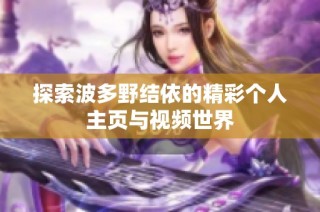 探索波多野结依的精彩个人主页与视频世界