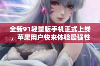 全新91轻量版手机正式上线，苹果用户快来体验最强性能！
