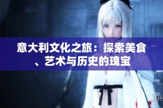意大利文化之旅：探索美食、艺术与历史的瑰宝