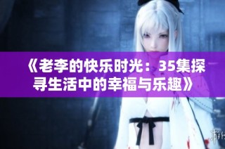《老李的快乐时光：35集探寻生活中的幸福与乐趣》