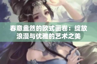 春意盎然的欧式画卷：绽放浪漫与优雅的艺术之美