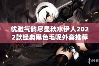 优雅气韵尽显秋水伊人2022款经典黑色毛呢外套推荐