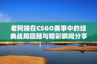 老阿姨在CSGO赛事中的经典战局回顾与精彩瞬间分享