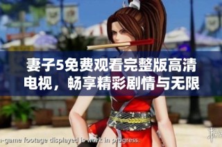 妻子5免费观看完整版高清电视，畅享精彩剧情与无限乐趣