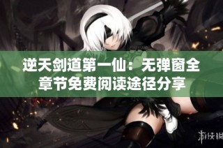 逆天剑道第一仙：无弹窗全章节免费阅读途径分享