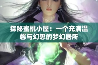 探秘蜜桃小屋：一个充满温馨与幻想的梦幻居所