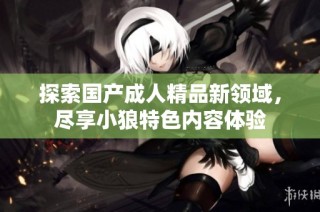 探索国产成人精品新领域，尽享小狼特色内容体验
