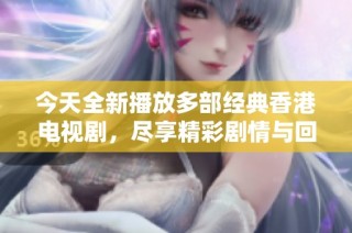 今天全新播放多部经典香港电视剧，尽享精彩剧情与回忆