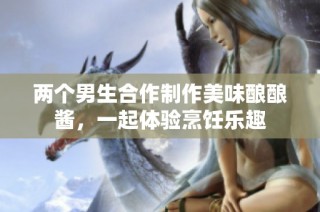 两个男生合作制作美味酿酿酱，一起体验烹饪乐趣