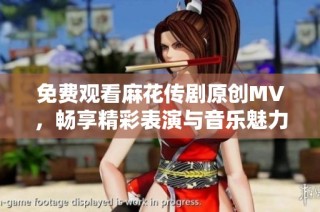 免费观看麻花传剧原创MV，畅享精彩表演与音乐魅力！
