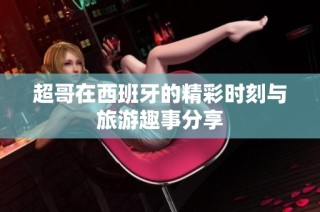 超哥在西班牙的精彩时刻与旅游趣事分享