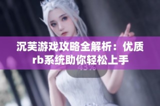 沉芙游戏攻略全解析：优质rb系统助你轻松上手