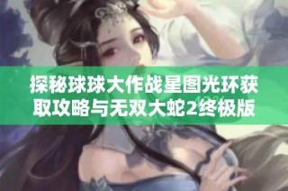 探秘球球大作战星图光环获取攻略与无双大蛇2终极版角色解锁秘籍