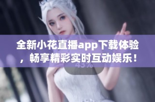 全新小花直播app下载体验，畅享精彩实时互动娱乐！