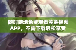 随时随地免费观看黄金视频APP，不需下载轻松享受