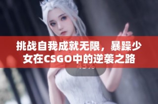 挑战自我成就无限，暴躁少女在CSGO中的逆袭之路