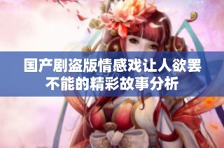 国产剧盗版情感戏让人欲罢不能的精彩故事分析