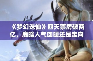 《梦幻诛仙》四天票房破两亿，鹿晗人气回暖还是走向过气？