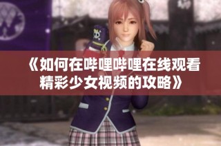 《如何在哔哩哔哩在线观看精彩少女视频的攻略》
