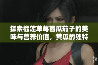 探索榴莲草莓西瓜茄子的美味与营养价值，黄瓜的独特魅力
