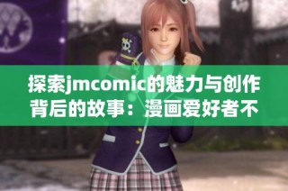 探索jmcomic的魅力与创作背后的故事：漫画爱好者不容错过的精彩内容