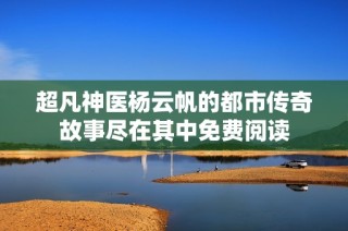 超凡神医杨云帆的都市传奇故事尽在其中免费阅读