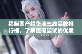 揭晓国产精华液三线品牌排行榜，了解值得尝试的优质选择
