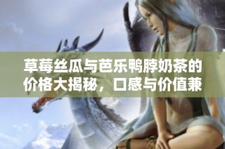 草莓丝瓜与芭乐鸭脖奶茶的价格大揭秘，口感与价值兼具